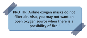 PRO TIP: Airline oxygen masks do not filter air. Also, you may not want an open oxygen source when there is a possibility of fire.